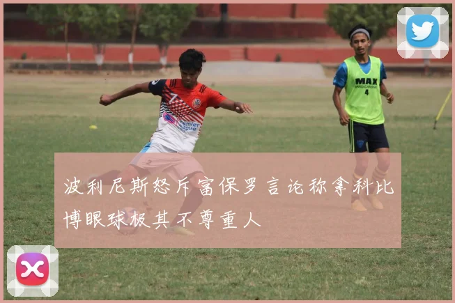 波利尼斯怒斥富保罗言论称拿科比博眼球极其不尊重人