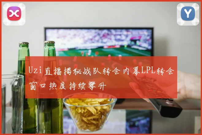 Uzi直播揭秘战队转会内幕LPL转会窗口热度持续攀升