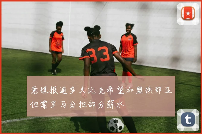 意媒报道多夫比克希望加盟热那亚但需罗马分担部分薪水