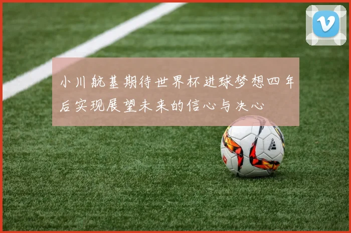 小川航基期待世界杯进球梦想四年后实现展望未来的信心与决心