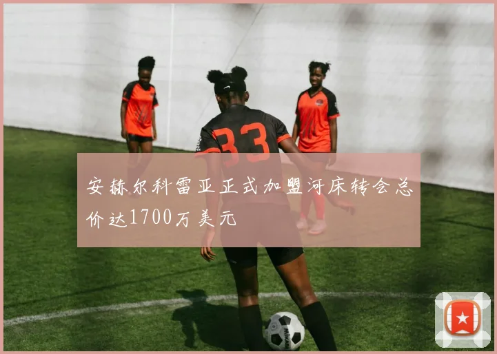 安赫尔科雷亚正式加盟河床转会总价达1700万美元