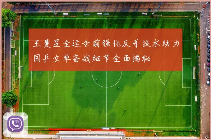 王曼昱全运会前强化反手技术助力国乒女单备战细节全面揭秘
