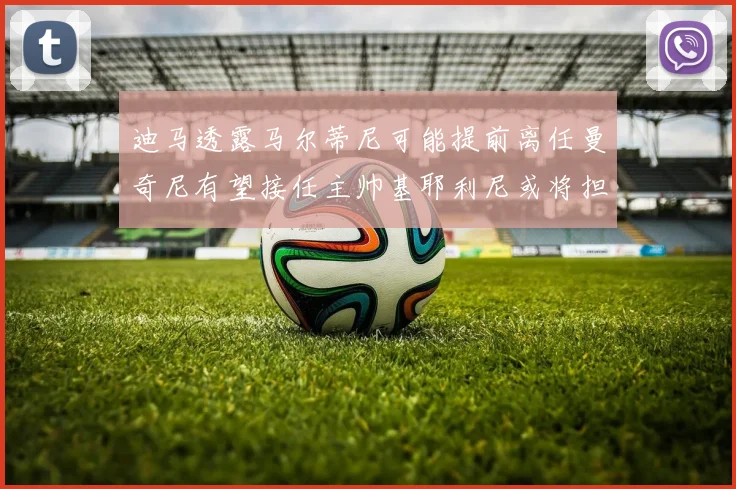 迪马透露马尔蒂尼可能提前离任曼奇尼有望接任主帅基耶利尼或将担任总监