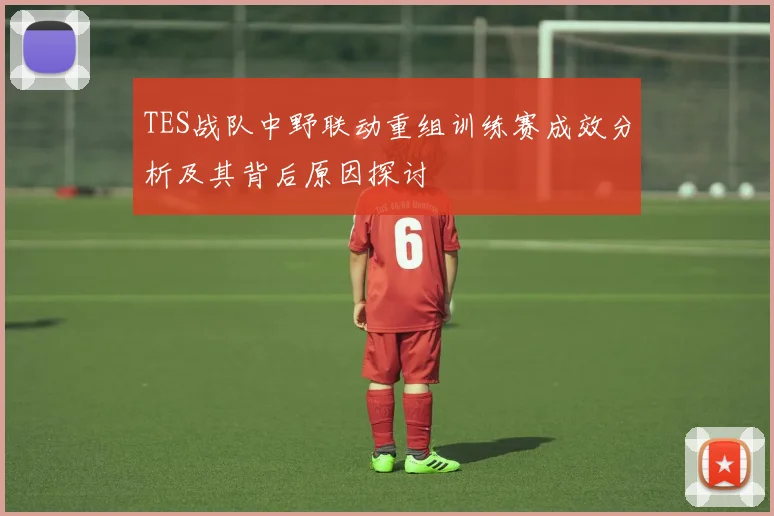 TES战队中野联动重组训练赛成效分析及其背后原因探讨